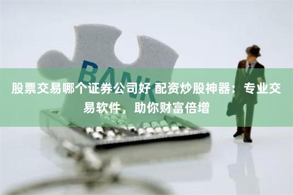 股票交易哪个证券公司好 配资炒股神器：专业交易软件，助你财富倍增