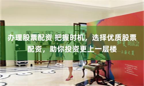 办理股票配资 把握时机，选择优质股票配资，助你投资更上一层楼