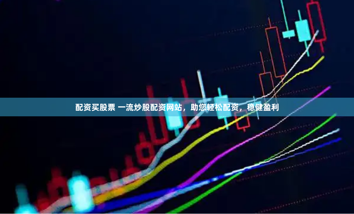 配资买股票 一流炒股配资网站，助您轻松配资，稳健盈利