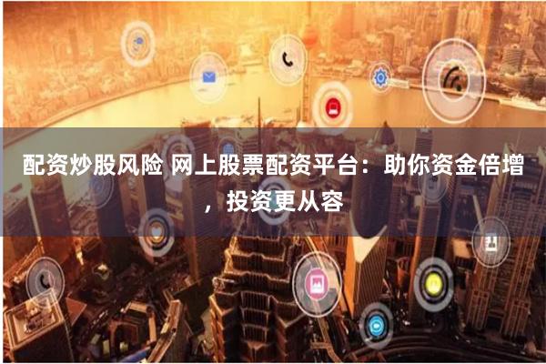 配资炒股风险 网上股票配资平台：助你资金倍增，投资更从容