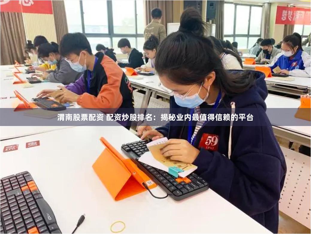 渭南股票配资 配资炒股排名：揭秘业内最值得信赖的平台