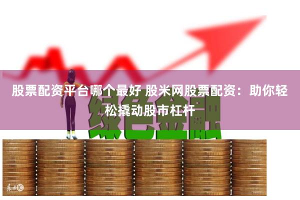股票配资平台哪个最好 股米网股票配资：助你轻松撬动股市杠杆