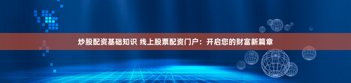 炒股配资基础知识 线上股票配资门户：开启您的财富新篇章