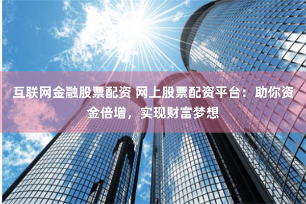 互联网金融股票配资 网上股票配资平台：助你资金倍增，实现财富梦想