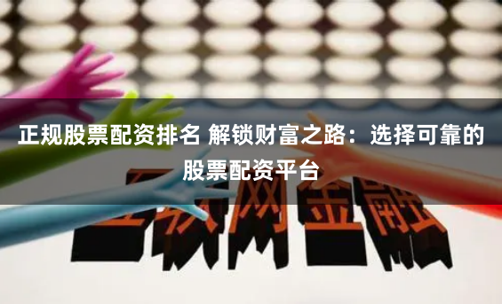 正规股票配资排名 解锁财富之路：选择可靠的股票配资平台