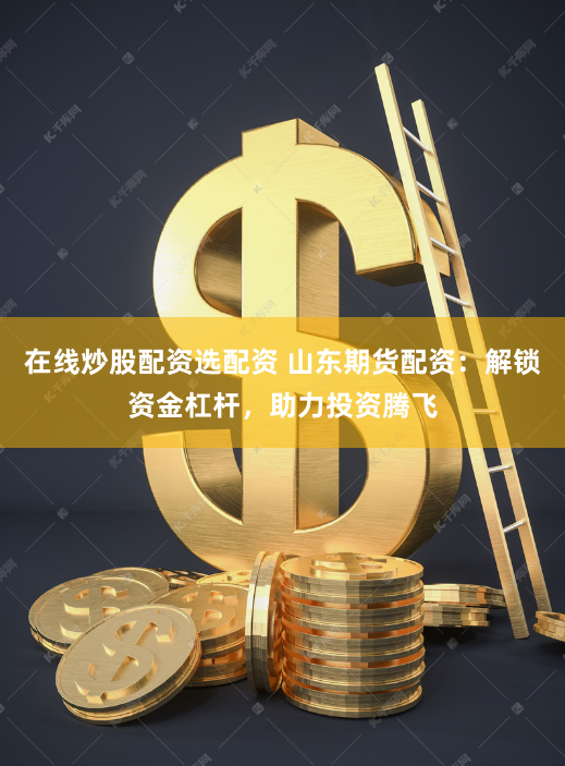 在线炒股配资选配资 山东期货配资：解锁资金杠杆，助力投资腾飞