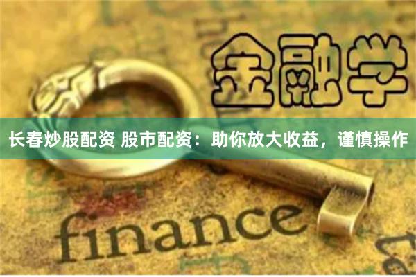 长春炒股配资 股市配资：助你放大收益，谨慎操作