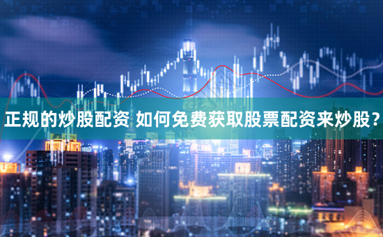 正规的炒股配资 如何免费获取股票配资来炒股？