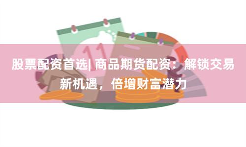 股票配资首选| 商品期货配资：解锁交易新机遇，倍增财富潜力