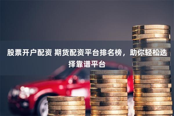 股票开户配资 期货配资平台排名榜，助你轻松选择靠谱平台