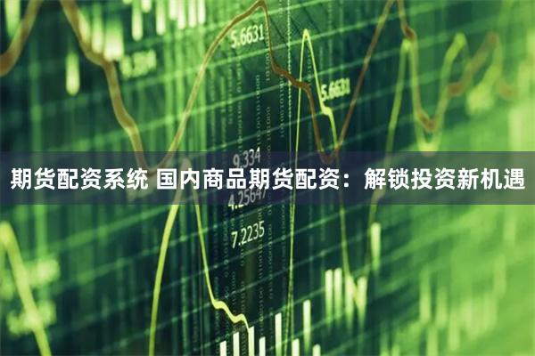 期货配资系统 国内商品期货配资：解锁投资新机遇