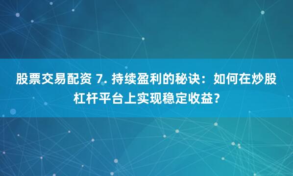 股票交易配资 7. 持续盈利的秘诀：如何在炒股杠杆平台上实现稳定收益？