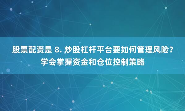 股票配资是 8. 炒股杠杆平台要如何管理风险？学会掌握资金和仓位控制策略