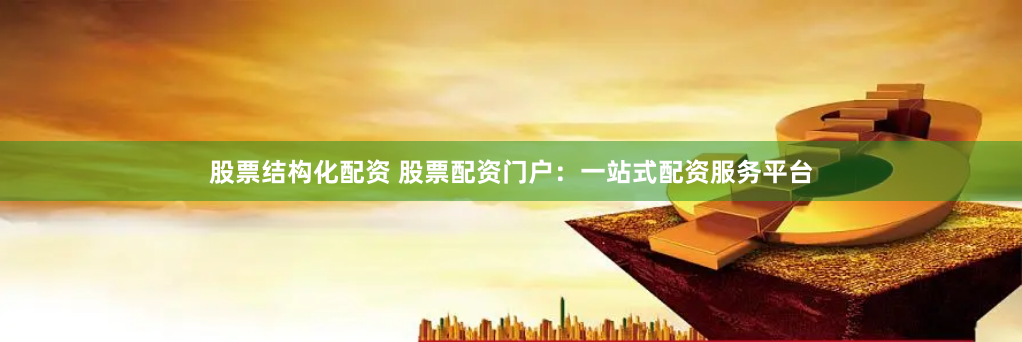 股票结构化配资 股票配资门户：一站式配资服务平台