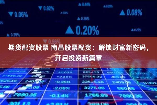 期货配资股票 南昌股票配资：解锁财富新密码，开启投资新篇章