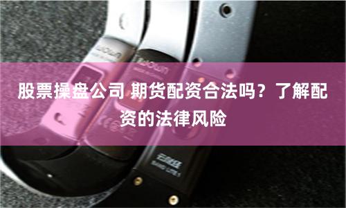 股票操盘公司 期货配资合法吗？了解配资的法律风险