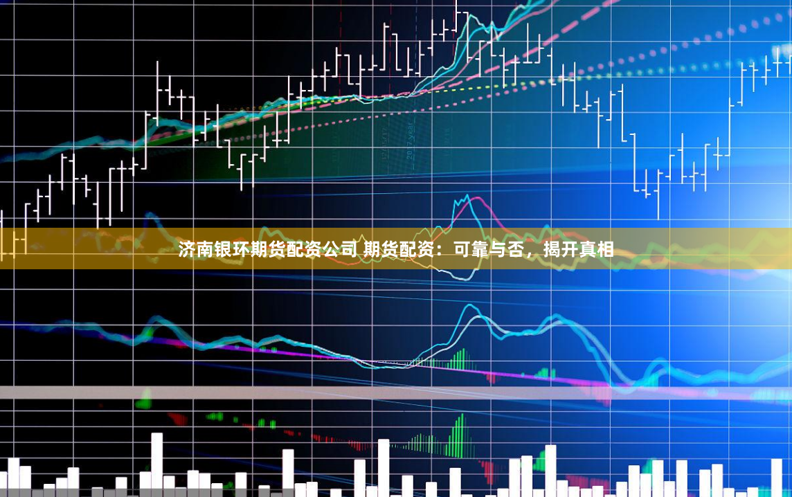 济南银环期货配资公司 期货配资：可靠与否，揭开真相
