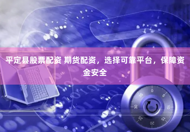 平定县股票配资 期货配资，选择可靠平台，保障资金安全