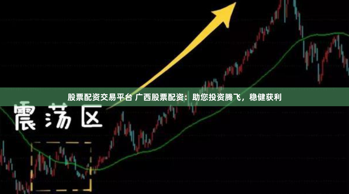 股票配资交易平台 广西股票配资：助您投资腾飞，稳健获利