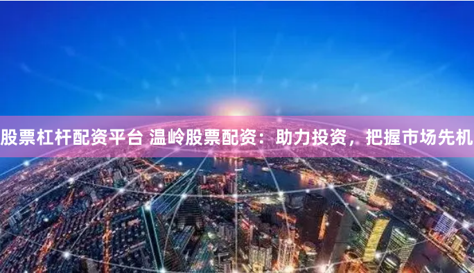股票杠杆配资平台 温岭股票配资：助力投资，把握市场先机