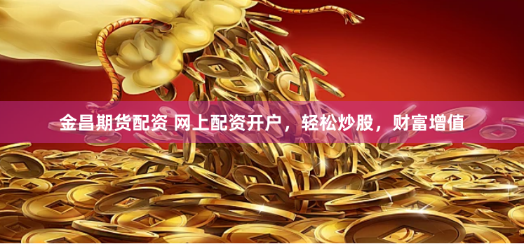 金昌期货配资 网上配资开户，轻松炒股，财富增值