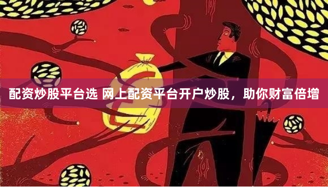 配资炒股平台选 网上配资平台开户炒股，助你财富倍增
