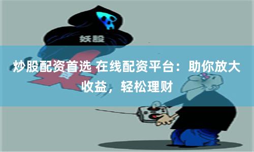 炒股配资首选 在线配资平台：助你放大收益，轻松理财