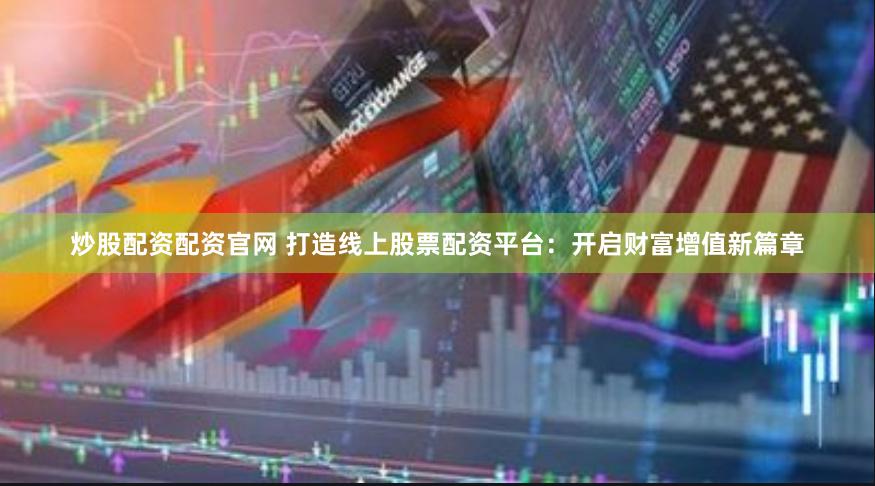 炒股配资配资官网 打造线上股票配资平台：开启财富增值新篇章