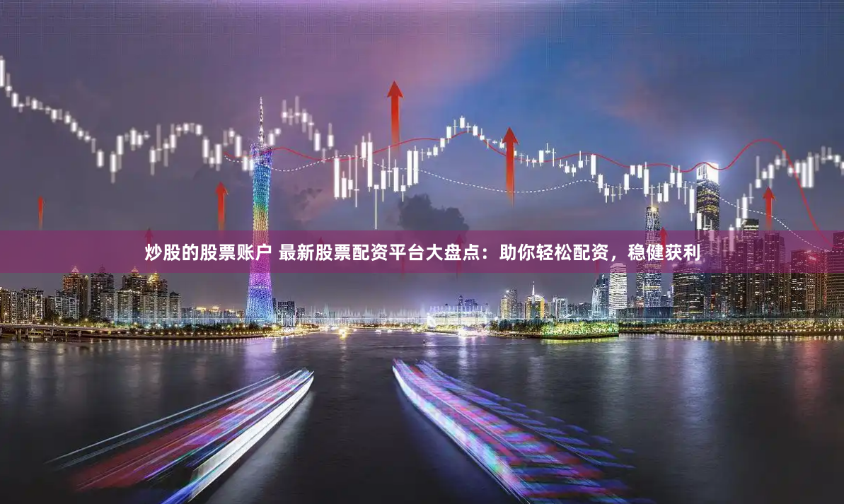 炒股的股票账户 最新股票配资平台大盘点：助你轻松配资，稳健获利