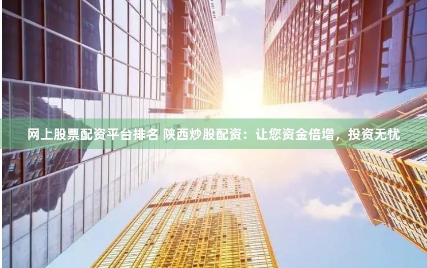 网上股票配资平台排名 陕西炒股配资：让您资金倍增，投资无忧