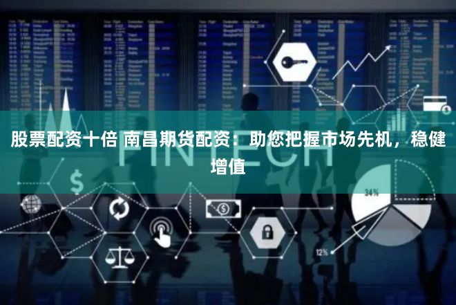 股票配资十倍 南昌期货配资：助您把握市场先机，稳健增值