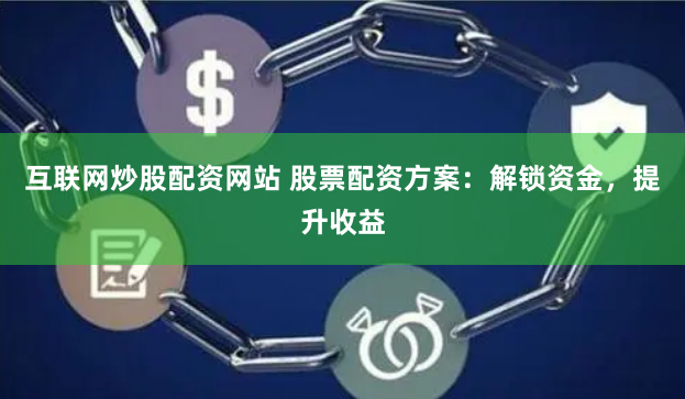 互联网炒股配资网站 股票配资方案：解锁资金，提升收益