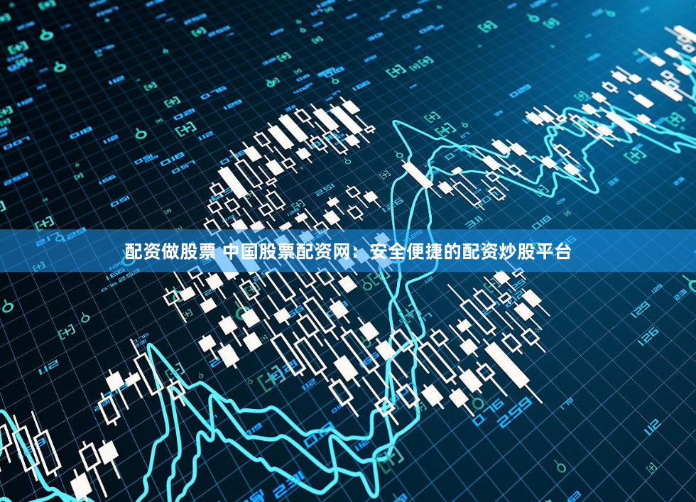 配资做股票 中国股票配资网：安全便捷的配资炒股平台