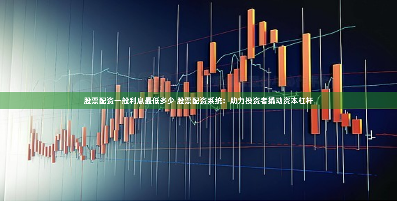 股票配资一般利息最低多少 股票配资系统：助力投资者撬动资本杠杆