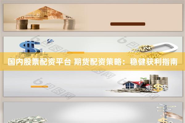 国内股票配资平台 期货配资策略：稳健获利指南