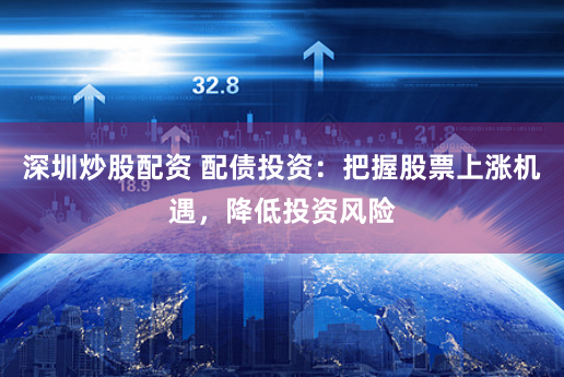 深圳炒股配资 配债投资：把握股票上涨机遇，降低投资风险