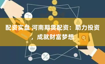 配资实盘 河南期货配资：助力投资，成就财富梦想