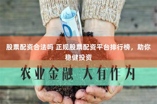 股票配资合法吗 正规股票配资平台排行榜，助你稳健投资