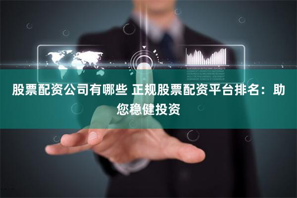 股票配资公司有哪些 正规股票配资平台排名：助您稳健投资