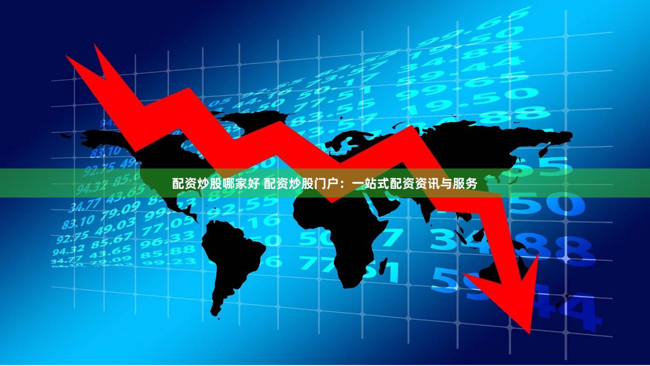 配资炒股哪家好 配资炒股门户：一站式配资资讯与服务