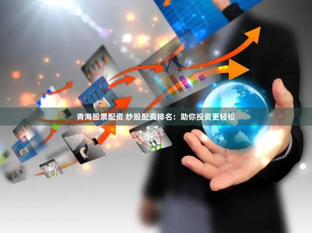 青海股票配资 炒股配资排名：助你投资更轻松