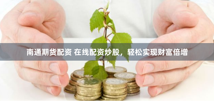 南通期货配资 在线配资炒股，轻松实现财富倍增