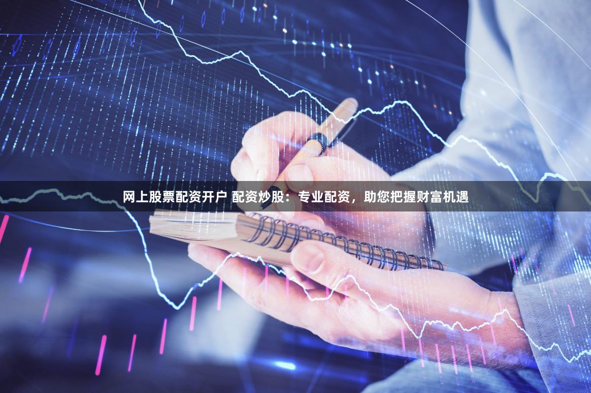 网上股票配资开户 配资炒股：专业配资，助您把握财富机遇