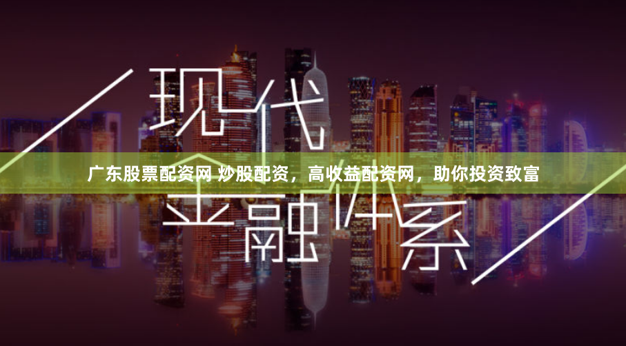 广东股票配资网 炒股配资，高收益配资网，助你投资致富