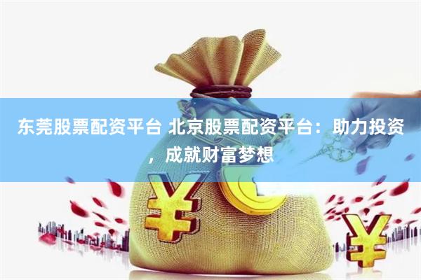 东莞股票配资平台 北京股票配资平台：助力投资，成就财富梦想