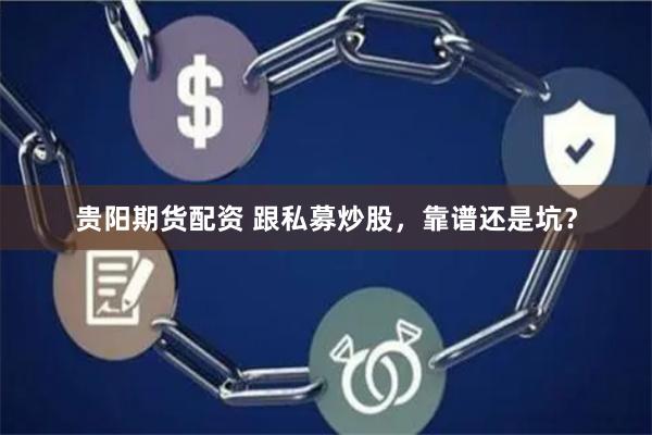 贵阳期货配资 跟私募炒股，靠谱还是坑？