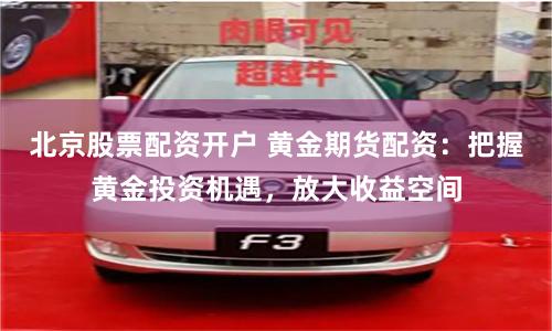 北京股票配资开户 黄金期货配资：把握黄金投资机遇，放大收益空间