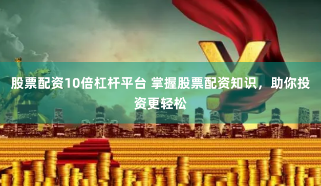 股票配资10倍杠杆平台 掌握股票配资知识，助你投资更轻松
