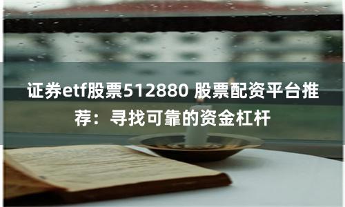 证券etf股票512880 股票配资平台推荐：寻找可靠的资金杠杆