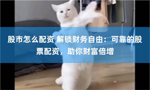 股市怎么配资 解锁财务自由：可靠的股票配资，助你财富倍增